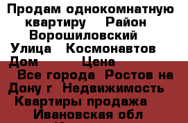 Продам однокомнатную квартиру  › Район ­ Ворошиловский  › Улица ­ Космонавтов  › Дом ­ 30  › Цена ­ 2 300 000 - Все города, Ростов-на-Дону г. Недвижимость » Квартиры продажа   . Ивановская обл.,Иваново г.